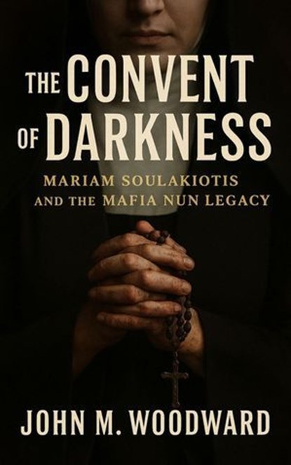 The Convent of Darkness: Mariam Soulakiotis and the Mafia Nun Legacy, John M. Woodward - Ebook - 9798232782207
