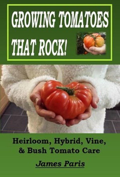 Growing Tomatoes That Rock! Heirloom, Hybrid, Vine, & Bush Tomato Care, James Paris - Ebook - 9798232789107