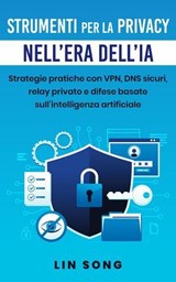 Strumenti per la privacy nell'era dell'IA: Strategie pratiche con VPN, DNS sicuri, relay privato e difese basate sull'intelligenza artificiale - Lin Song - 9798232841683