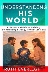 Understanding His World: A Parent’s Guide to Raising Emotionally Strong, Connected Sons - Ruth Everlight - 9798232876098