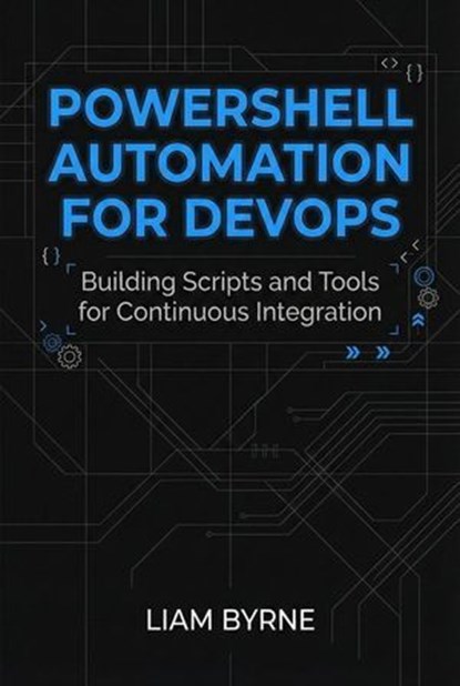 PowerShell Automation for DevOps: Building Scripts and Tools for Continuous Integration, Liam Byrne - Ebook - 9798233050077