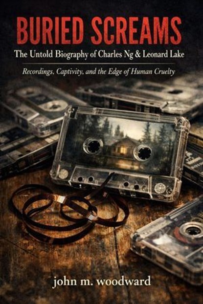 Buried Screams: The Untold Biography of Charles Ng & Leonard Lake — Recordings, Captivity, and the Edge of Human Cruelty, John M. Woodward - Ebook - 9798233054266