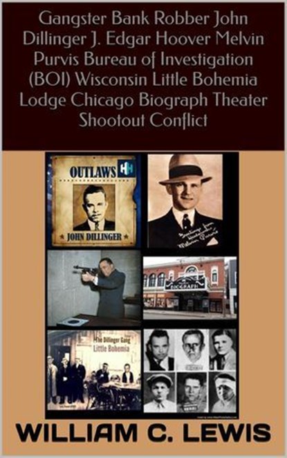 Gangster Bank Robber John Dillinger J. Edgar Hoover Melvin Purvis Bureau of Investigation (BOI) Wisconsin Little Bohemia Lodge Chicago Biograph Theater Shootout Conflict, William C. Lewis - Ebook - 9798233067471