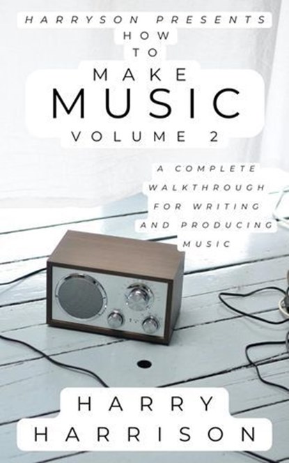 Harryson Presents How to Make Music: Volume 2: A Complete Walkthrough for Writing and Producing Music, Harry Harrison - Ebook - 9798233076923
