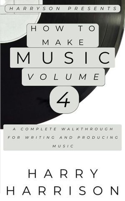 Harryson Presents How to Make Music: Volume 4: A Complete Walkthrough for Writing and Producing Music, Harry Harrison - Ebook - 9798233100987