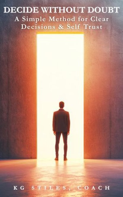Decide Without Doubt A Simple Method for Clear Decisions & Self Trust, KG STILES - Ebook - 9798233122927