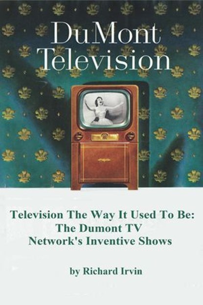 Dumont Television – Television the Way It Use To Be: The Dumont TV Network’s Inventive Shows, Richard Irvin - Ebook - 9798233131899