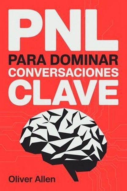 PNL para Dominar Conversaciones Clave: Comunicación, persuasión e influencia aplicadas a situaciones reales donde no puedes fallar, Oliver Allen - Ebook - 9798233151798