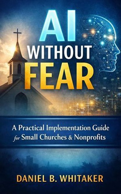 AI Without Fear: A Practical Implementation Guide for Small Churches & Nonprofits, Daniel B. Whitaker - Ebook - 9798233194207