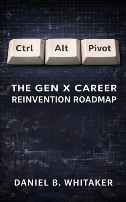 Ctrl+Alt+Pivot: The Gen X Career Reinvention Roadmap, Daniel B. Whitaker - Ebook - 9798233202414