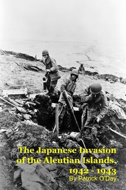 The Forgotten War: The Japanese Invasion of the Aleutian Islands, 1942 - 1943, Patrick O'Day - Ebook - 9798233203909
