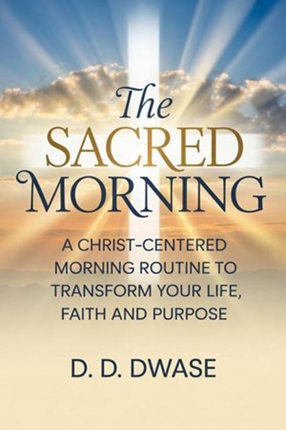The Sacred Morning: A Christ-Centered Morning Routine To Transform Your Life, Faith And Purpose, D. D. Dwase - Ebook - 9798233236440