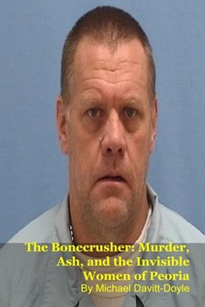 The Bonecrusher: Murder, Ash, and the Invisible Women of Peoria, Michael Davitt-Doyle - Ebook - 9798233478055