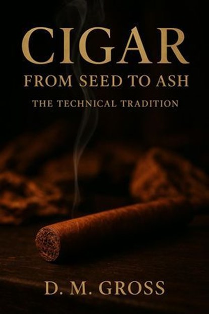 Cigar: From Seed to Ash – The Technical Tradition, D. M. Gross - Ebook - 9798233556500