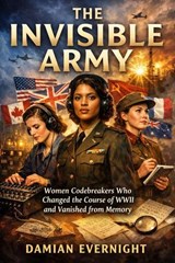 THE INVISIBLE ARMY :Women Codebreakers Who Changed the Course of WWII and Vanished from Memory - Damian Evernight - 9798233664861