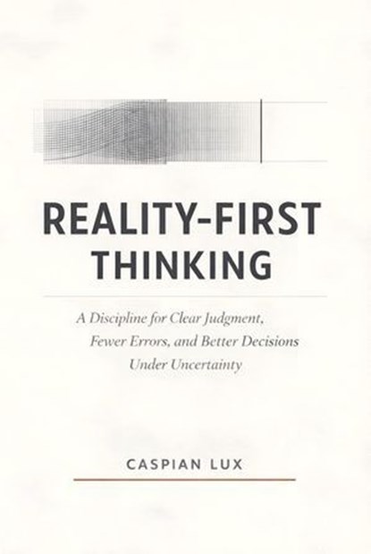 Reality-First Thinking: A Discipline for Clear Judgment, Fewer Errors, and Better Decisions Under Uncertainty, Caspian Lux - Ebook - 9798233721069