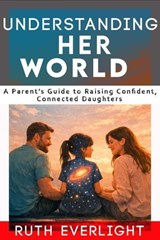 Understanding Her World: A Parent’s Guide to Raising Confident, Connected Daughters - Ruth Everlight - 9798233788123
