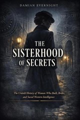 THE SISTERHOOD Of SECRETS: The Untold History of Women Who Built, Broke, and Saved Western Intelligence - Damian Evernight - 9798233878602