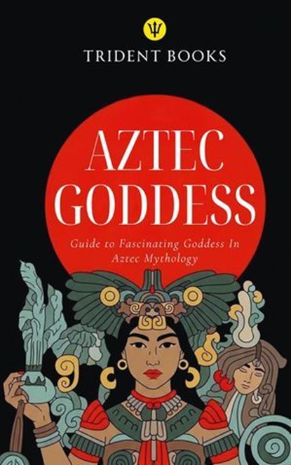Aztec Goddess: Guide to Fascinating Goddess In Aztec Mythology, Trident Books - Ebook - 9798233887451