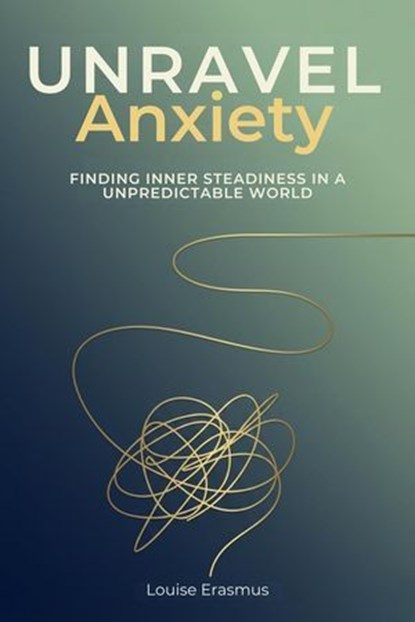 Unravel Anxiety - Finding Inner Steadiness In A Unpredictable World, Louise Erasmus - Ebook - 9798233920103