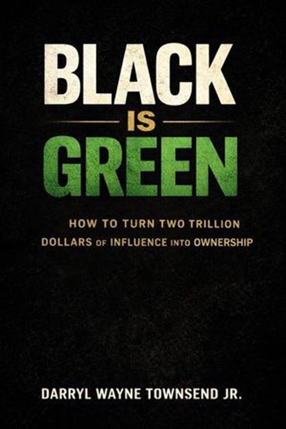 Black Is Green: How to Turn Two Trillion Dollars of Influence into Ownership, DARRYL WAYNE TOWNSEND JR - Ebook - 9798233946486