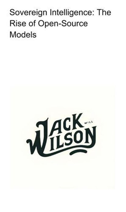 Sovereign Intelligence: The Rise of Open-Source Models, Jack Wilson - Ebook - 9798233958724