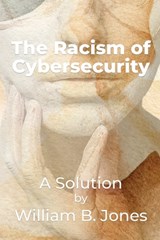 The Racism of Cybersecurity: A Solution by William Benjamin Jones - William Jones - 9798234013972