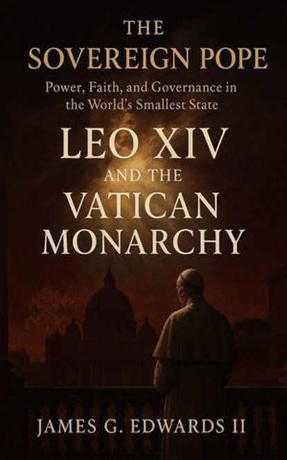 The Sovereign Pope: Leo XIV and the Vatican Monarchy, James G. Edwards II - Ebook - 9798235084421
