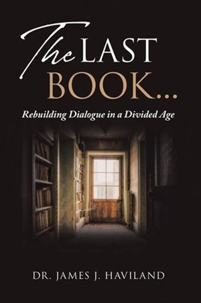 The Last Book...: Rebuilding Dialogue in a Divided Age, James J. Haviland - Ebook - 9798235362659