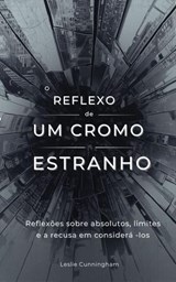 O Reflexo de um Cromo Estranho: Reflexões sobre absolutos, limites e a recusa em considerá -los - Leslie Cunningham - 9798235497948