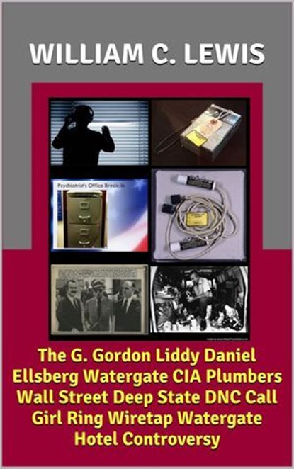 The G. Gordon Liddy Daniel Ellsberg Watergate CIA Plumbers Wall Street Deep State DNC Call Girl Ring Wiretap Watergate Hotel Controversy, William C. Lewis - Ebook - 9798235655539