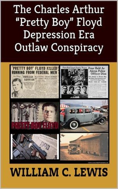 The Charles Arthur “Pretty Boy” Floyd Depression Era Outlaw Conspiracy, William C. Lewis - Ebook - 9798235759930