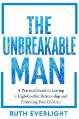THE UNBREAKABLE MAN: A Practical Guide to Leaving a High-Conflict Relationship and Protecting Your Children - Ruth Everlight - 9798235771345