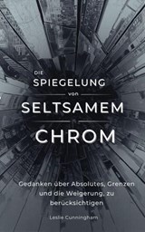 Die Spiegelung von seltsamem Chrom : Gedanken über Absolutes, Grenzen und die Weigerung, zu berücksichtigen - Leslie Cunningham - 9798235797161