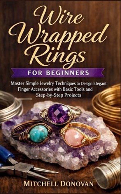 Wire Wrapped Rings for Beginners: Master Simple Jewelry Techniques to Design Elegant Finger Accessories with Basic Tools and Step-by-Step Projects, Mitchell Donovan - Paperback - 9798241236968