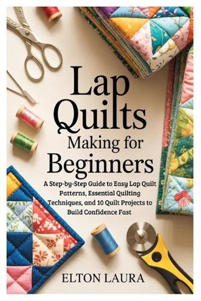 Lap Quilts Making for Beginners: A Step-by-Step Guide to Easy Lap Quilt Patterns, Essential Quilting Techniques, and 10 Quilt Projects to Build Confid, Elton Laura - Paperback - 9798241815507