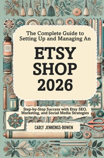 The Complete Guide to Setting Up and Managing An Etsy Shop 2026: Step-by-Step Success with Etsy SEO, Marketing, and Social Media Strategies, Carly Jennings-Bowen - Paperback - 9798242032316