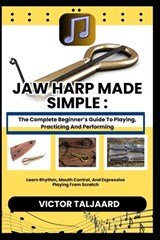 Jaw Harp Made Simple: The Complete Beginner's Guide To Playing, Practicing And Performing: Learn Rhythm, Mouth Control, And Expressive Playing From Sc - Victor Taljaard - 9798242440142