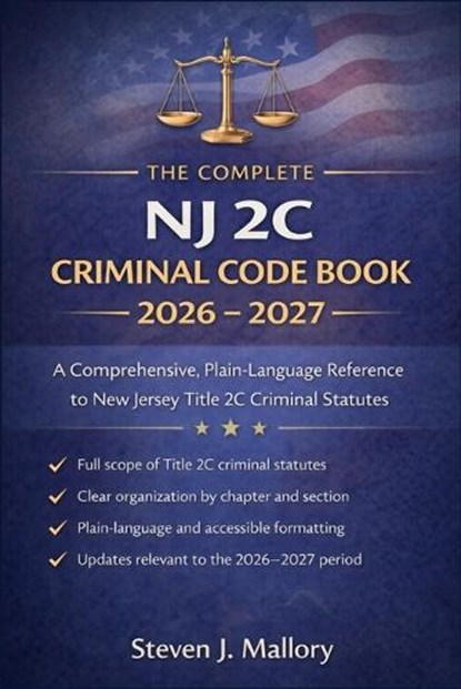 The Complete NJ 2C Criminal Code Book 2026 - 2027: A Comprehensive, Plain-Language Reference to New Jersey Title 2C Criminal Statutes, Steven J Mallory - Paperback - 9798242455009