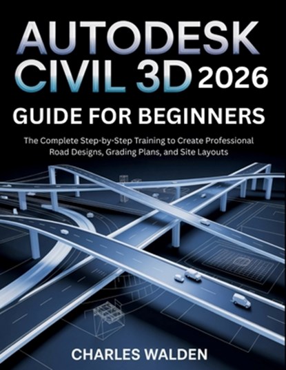 Autodesk Civil 3D 2026 Guide for Beginners: The Complete Step-by-Step Training to Create Professional Road Designs, Grading Plans, and Site Layouts, Charles Walden - Paperback - 9798242656116