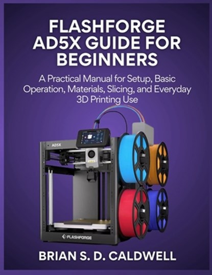 Flashforge Ad5x Guide for Beginners: A Practical Manual for Setup, Basic Operation, Materials, Slicing, and Everyday 3D Printing Use, Brian S. D. Caldwell - Paperback - 9798242820739
