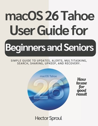 macOS 26 Tahoe USER GUIDE FOR BEGINNERS AND SENIORS: Simple guide to updates, alerts, multitasking, search, sharing, upkeep, and recovery., Hector Sproul - Paperback - 9798242838482