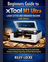 Beginners Guide to xTool M1 Ultra Laser Cutter and Engraver Machine (2026 Edition): A Practical Step-by-Step Manual for Safe Setup, Precision Cutting, - Riley Locke - 9798242989573