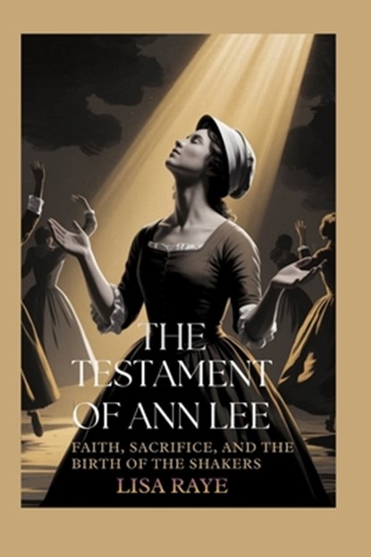 The Testament of Ann Lee: Faith, Sacrifice, and the Birth of the Shakers, Lisa Raye - Paperback - 9798243010603