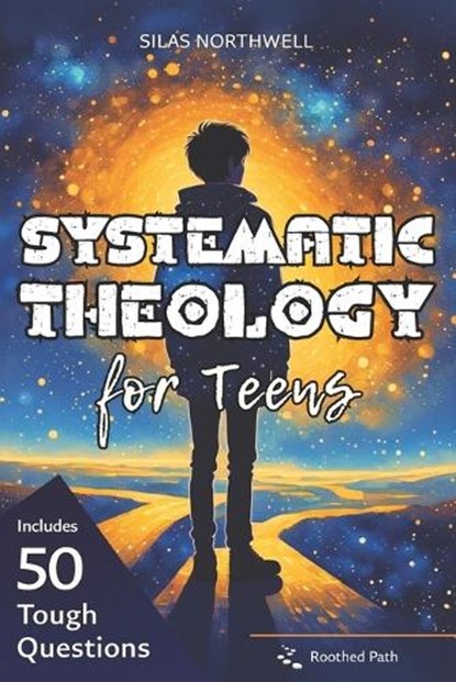 Systematic Theology for Teens: Clear, Honest Answers to Life's Biggest Questions to Build a Faith That Makes Sense in a Confusing World, Silas Northwell - Paperback - 9798243077651