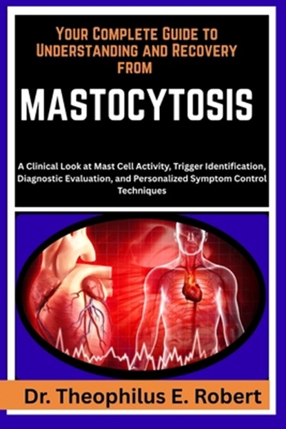Your Complete Guide to Understanding and Recovery from Mastocytosis: A Clinical Look at Mast Cell Activity, Trigger Identification, Diagnostic Evaluat, Theophilus E. Robert - Paperback - 9798243135962