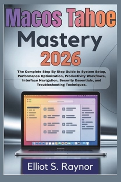 MacOS Tahoe Mastery 2026: The Complete Step By Step Guide To System Setup, Performance Optimization, Productivity Workflows, Interface Navigation, Sec, Elliot S. Raynor - Paperback - 9798243171922