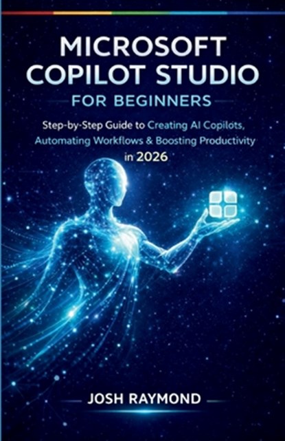 Microsoft Copilot Studio for Beginners: Step-by-Step Instructions to Create AI Copilots, Automate Workflows, and Boost Productivity in 2026., Josh Raymond - Paperback - 9798243195287