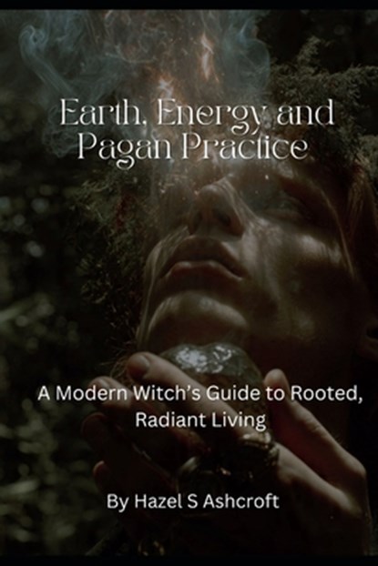 Earth, Energy and Pagan Practice: A Modern Witch's Guide to Rooted, Radiant Living, Hazel S. Ashcroft - Paperback - 9798243252935