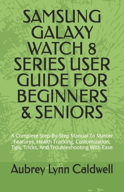 Samsung Galaxy Watch 8 Series User Guide for Beginners & Seniors: A Complete Step-By-Step Manual To Master Features, Health Tracking, Customization, T, Aubrey Lynn Caldwell - Paperback - 9798243279178
